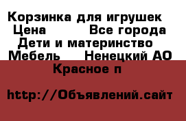 Корзинка для игрушек › Цена ­ 300 - Все города Дети и материнство » Мебель   . Ненецкий АО,Красное п.